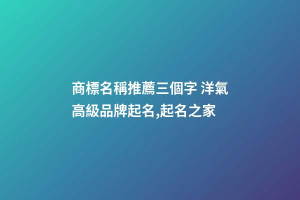 商標名稱推薦三個字 洋氣高級品牌起名,起名之家